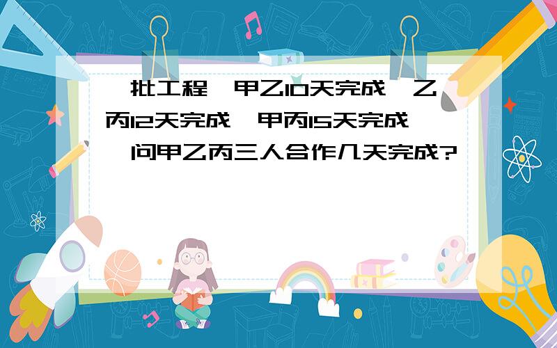 一批工程,甲乙10天完成,乙丙12天完成,甲丙15天完成,问甲乙丙三人合作几天完成?