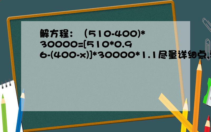 解方程：（510-400)*30000=[510*0.96-(400-x)]*30000*1.1尽量详细点,要把最后的结果算出来