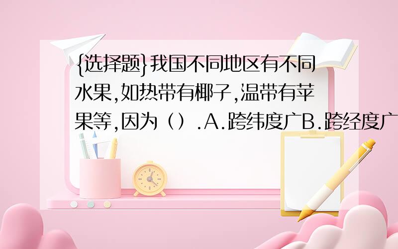 {选择题}我国不同地区有不同水果,如热带有椰子,温带有苹果等,因为（）.A.跨纬度广B.跨经度广C.降水不均匀D.地形复杂多样