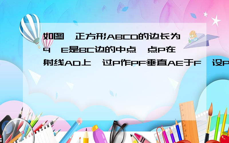 如图,正方形ABCD的边长为4,E是BC边的中点,点P在射线AD上,过P作PF垂直AE于F,设PA=X求证:1.△PFA相似△ABE.2.若以P.F.E为顶点的三角形也与△ABE相似,试求X的值