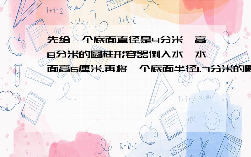 先给一个底面直径是4分米,高8分米的圆柱形容器倒入水,水面高6厘米.再将一个底面半径1.7分米的圆锥形零件完全浸入水中,这时水面升到7.5厘米.求圆锥形零件的面积快..................