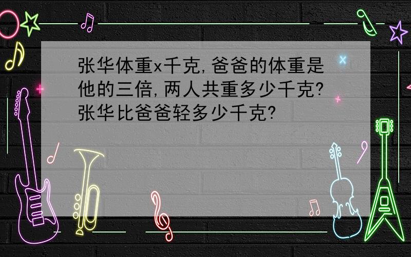 张华体重x千克,爸爸的体重是他的三倍,两人共重多少千克?张华比爸爸轻多少千克?