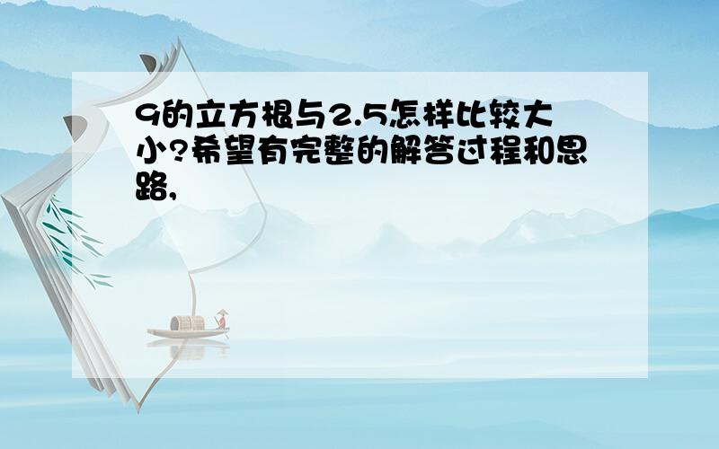 9的立方根与2.5怎样比较大小?希望有完整的解答过程和思路,