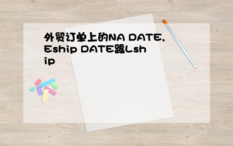 外贸订单上的NA DATE,Eship DATE跟Lship