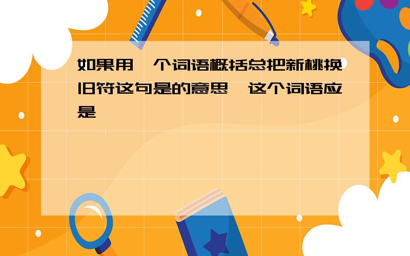 如果用一个词语概括总把新桃换旧符这句是的意思,这个词语应是