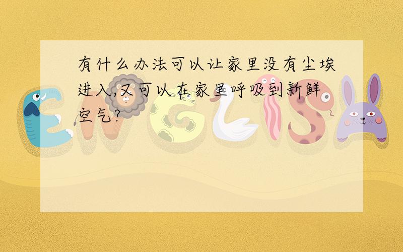 有什么办法可以让家里没有尘埃进入,又可以在家里呼吸到新鲜空气?