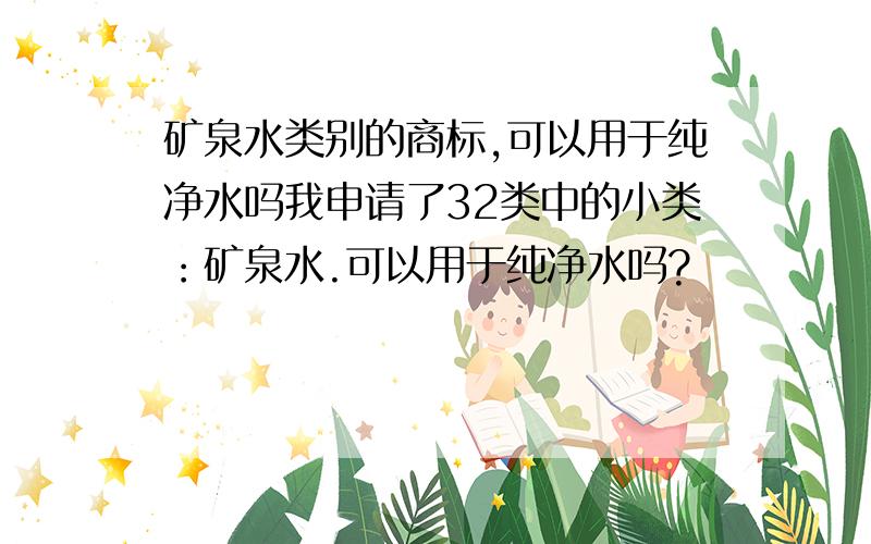 矿泉水类别的商标,可以用于纯净水吗我申请了32类中的小类：矿泉水.可以用于纯净水吗?