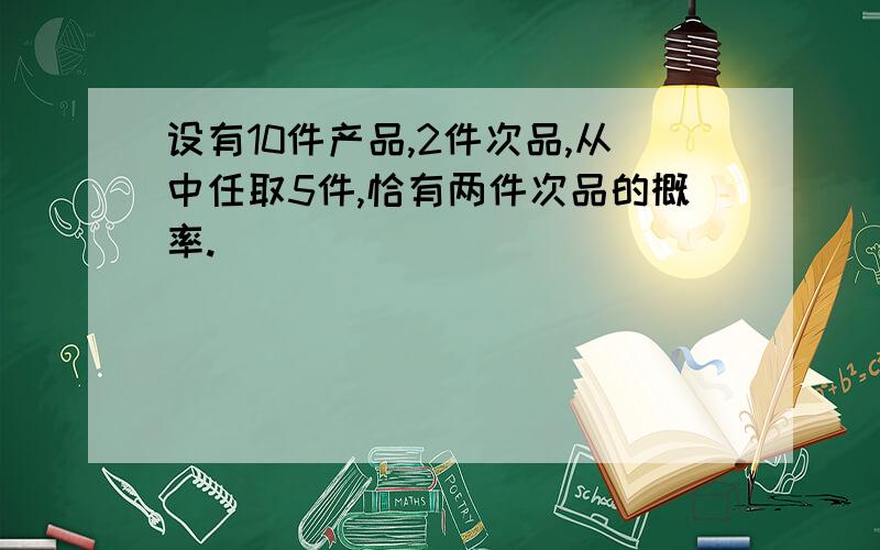 设有10件产品,2件次品,从中任取5件,恰有两件次品的概率.