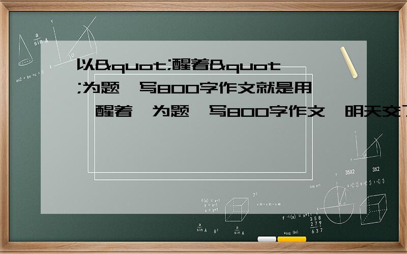 以"醒着"为题,写800字作文就是用'醒着'为题,写800字作文,明天交了,