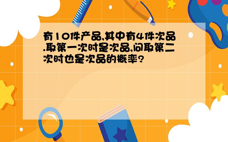 有10件产品,其中有4件次品.取第一次时是次品,问取第二次时也是次品的概率?