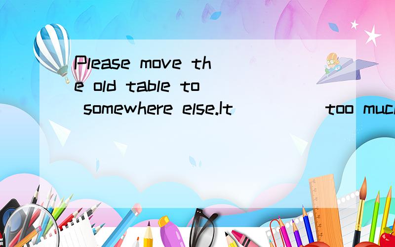 Please move the old table to somewhere else.It ____ too much space here.A.takes down B.takes up C.brings up D.spends on.为什么要选它?