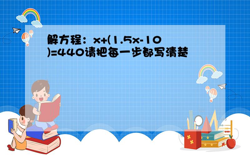 解方程：x+(1.5x-10)=440请把每一步都写清楚