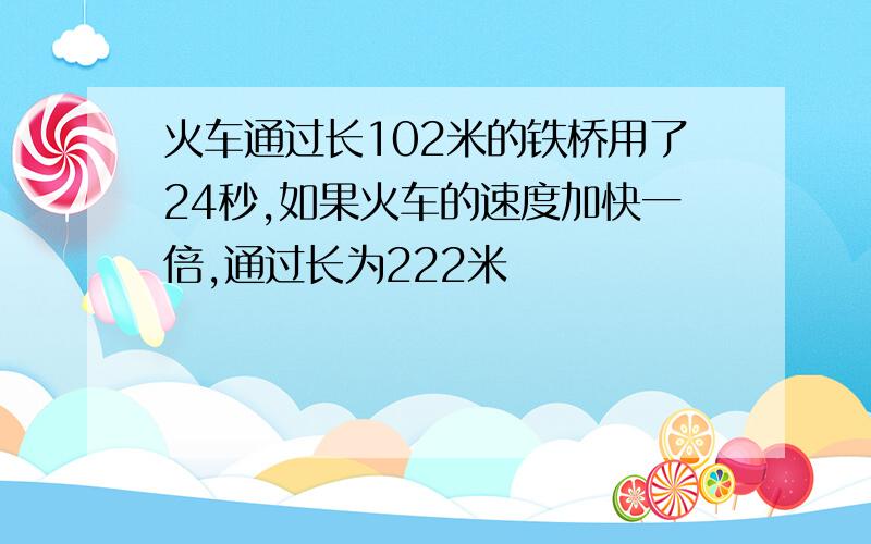 火车通过长102米的铁桥用了24秒,如果火车的速度加快一倍,通过长为222米