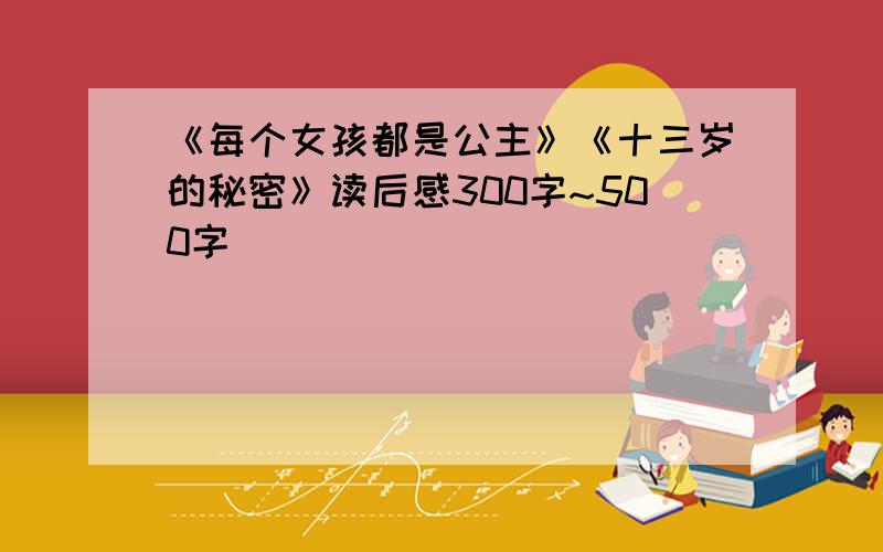 《每个女孩都是公主》《十三岁的秘密》读后感300字~500字