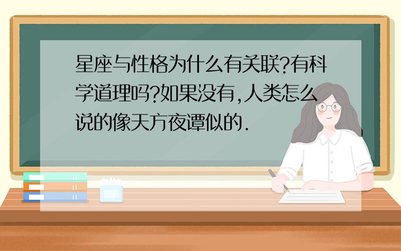 星座与性格为什么有关联?有科学道理吗?如果没有,人类怎么说的像天方夜谭似的.