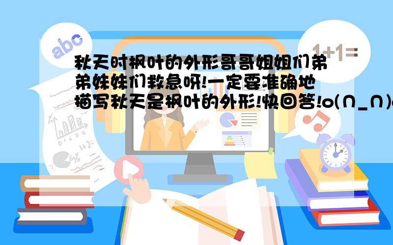 秋天时枫叶的外形哥哥姐姐们弟弟妹妹们救急呀!一定要准确地描写秋天是枫叶的外形!快回答!o(∩_∩)o爱死你们的回信了!