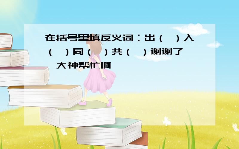 在括号里填反义词：出（ ）入（ ）同（ ）共（ ）谢谢了,大神帮忙啊