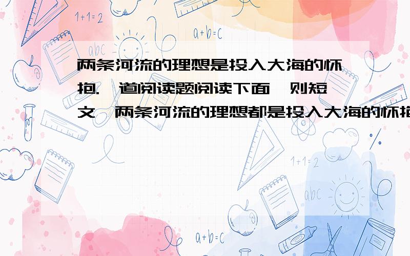 两条河流的理想是投入大海的怀抱.一道阅读题阅读下面一则短文,两条河流的理想都是投入大海的怀抱.它们结伴而行,奔流而下.不久,它们遇到一片沙漠.沙漠浩瀚无边,能吞没一切.河流甲勇往