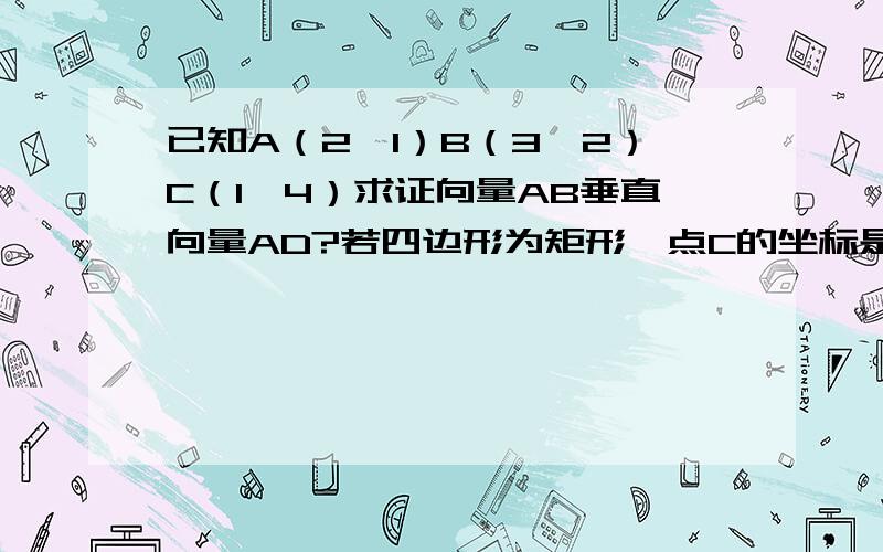 已知A（2,1）B（3,2）C（1,4）求证向量AB垂直向量AD?若四边形为矩形,点C的坐标是多少?