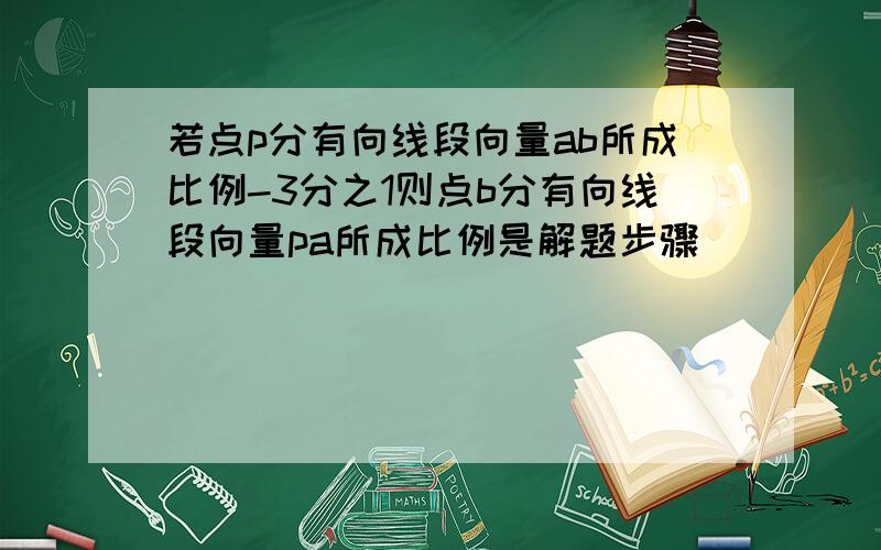 若点p分有向线段向量ab所成比例-3分之1则点b分有向线段向量pa所成比例是解题步骤