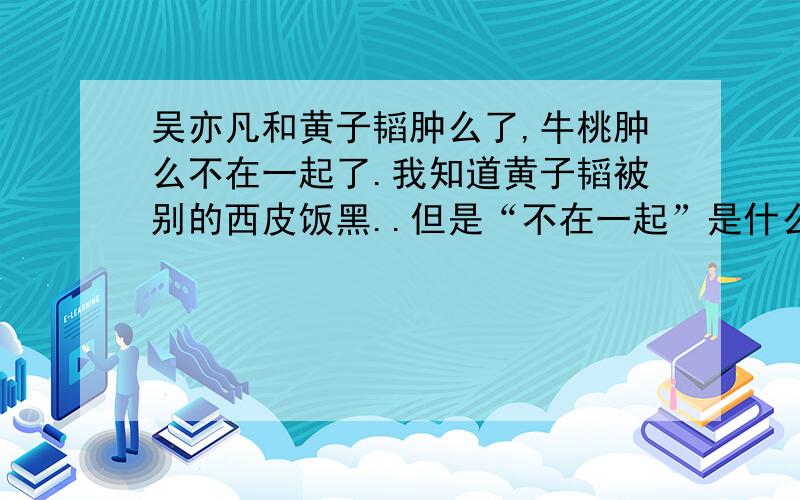 吴亦凡和黄子韬肿么了,牛桃肿么不在一起了.我知道黄子韬被别的西皮饭黑..但是“不在一起”是什么意思..吴亦凡为什么说TAO再也不会对他撒娇了..“在一起”又是怎么个意思..