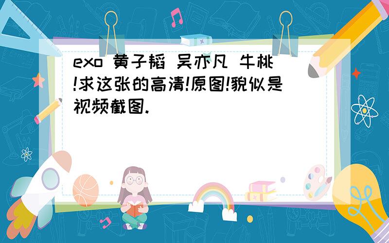 exo 黄子韬 吴亦凡 牛桃!求这张的高清!原图!貌似是视频截图.