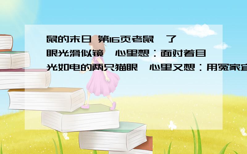 鼠的末日 第16页老鼠瞥了一眼光滑似镜,心里想：面对着目光如电的两只猫眼,心里又想：用冤家宜解不宜结造句：