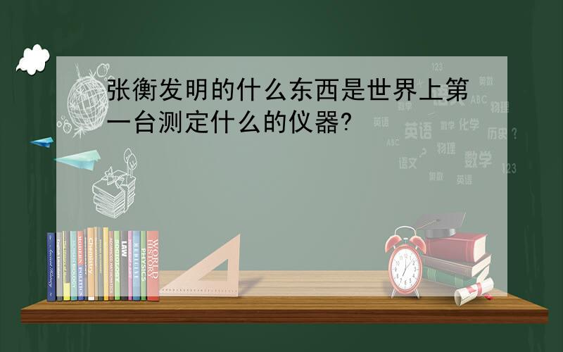 张衡发明的什么东西是世界上第一台测定什么的仪器?