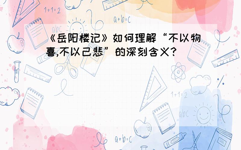 《岳阳楼记》如何理解“不以物喜,不以己悲”的深刻含义?