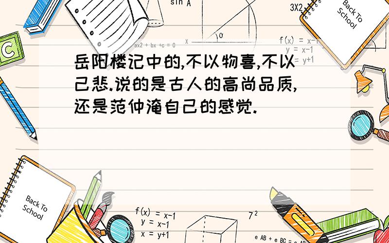 岳阳楼记中的,不以物喜,不以己悲.说的是古人的高尚品质,还是范仲淹自己的感觉.