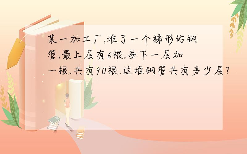 某一加工厂,堆了一个梯形的钢管,最上层有6根,每下一层加一根.共有90根.这堆钢管共有多少层?