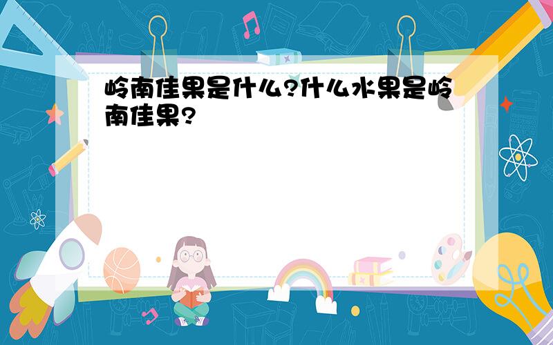 岭南佳果是什么?什么水果是岭南佳果?