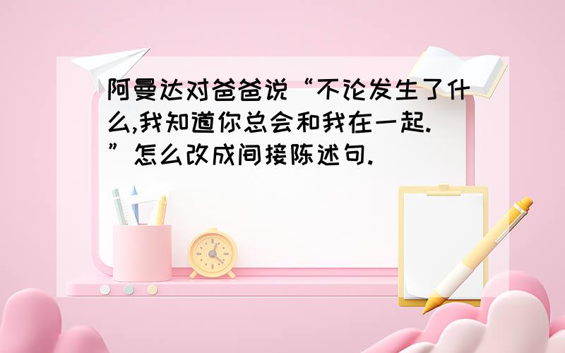 阿曼达对爸爸说“不论发生了什么,我知道你总会和我在一起.”怎么改成间接陈述句.