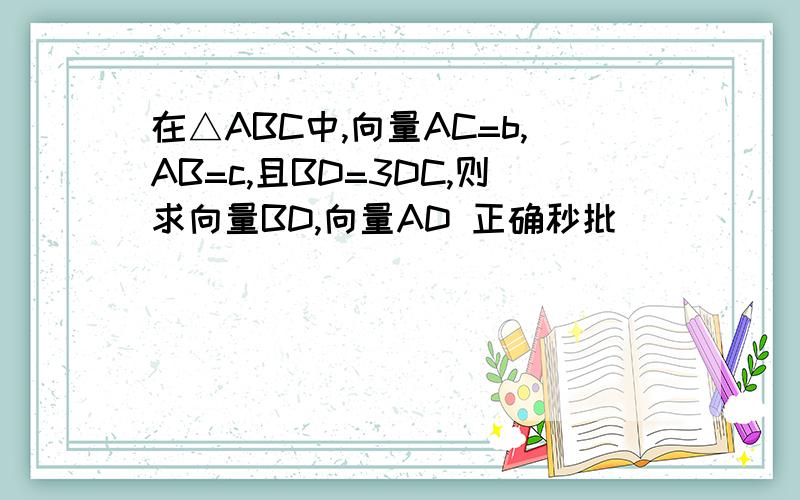 在△ABC中,向量AC=b,AB=c,且BD=3DC,则求向量BD,向量AD 正确秒批