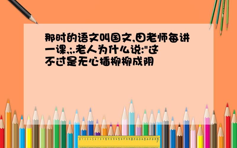 那时的语文叫国文,田老师每讲一课,;.老人为什么说: