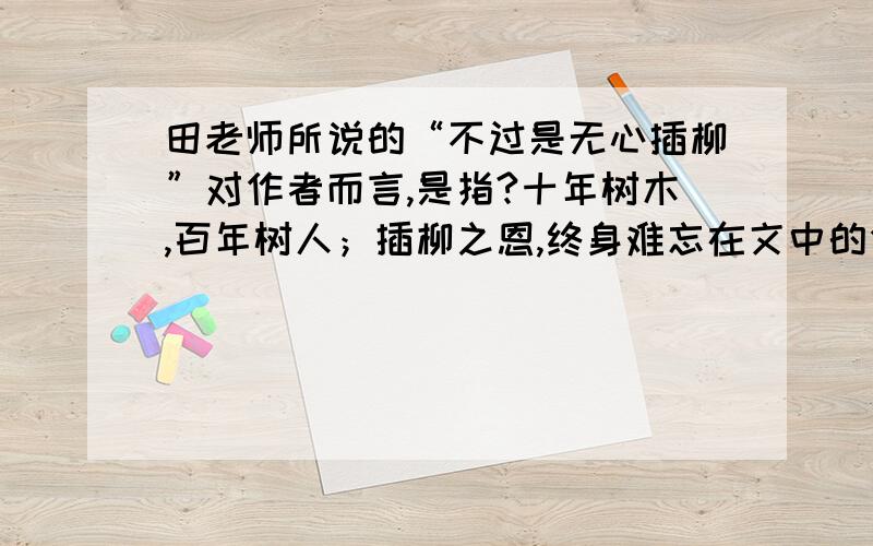 田老师所说的“不过是无心插柳”对作者而言,是指?十年树木,百年树人；插柳之恩,终身难忘在文中的作用是?