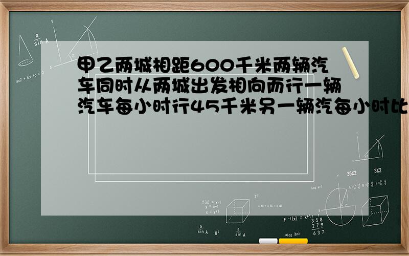 甲乙两城相距600千米两辆汽车同时从两城出发相向而行一辆汽车每小时行45千米另一辆汽每小时比他快10千10千米经过几小时相遇