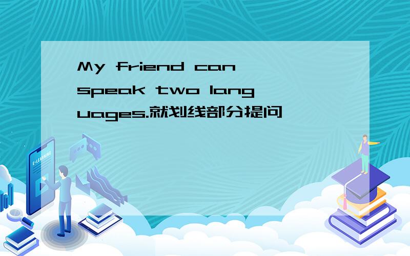 My friend can speak two languages.就划线部分提问