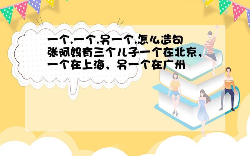 一个.一个.另一个.怎么造句张阿妈有三个儿子一个在北京，一个在上海，另一个在广州