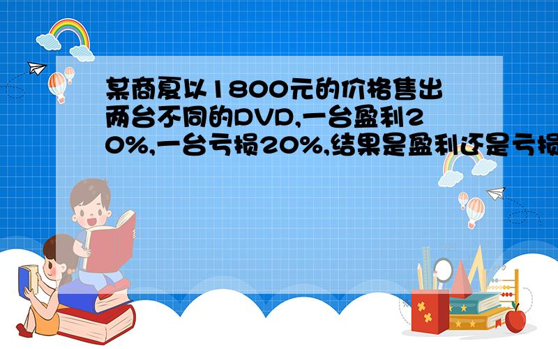 某商夏以1800元的价格售出两台不同的DVD,一台盈利20%,一台亏损20%,结果是盈利还是亏损