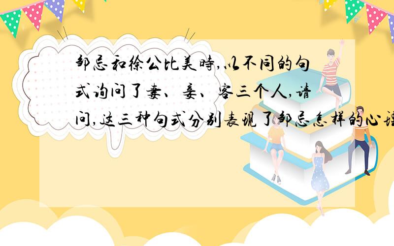 邹忌和徐公比美时,以不同的句式询问了妻、妾、客三个人,请问,这三种句式分别表现了邹忌怎样的心理?