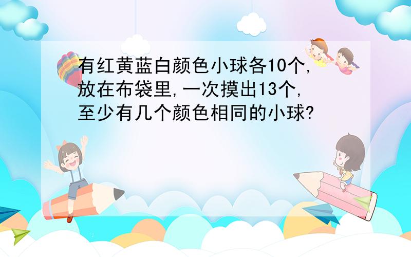 有红黄蓝白颜色小球各10个,放在布袋里,一次摸出13个,至少有几个颜色相同的小球?