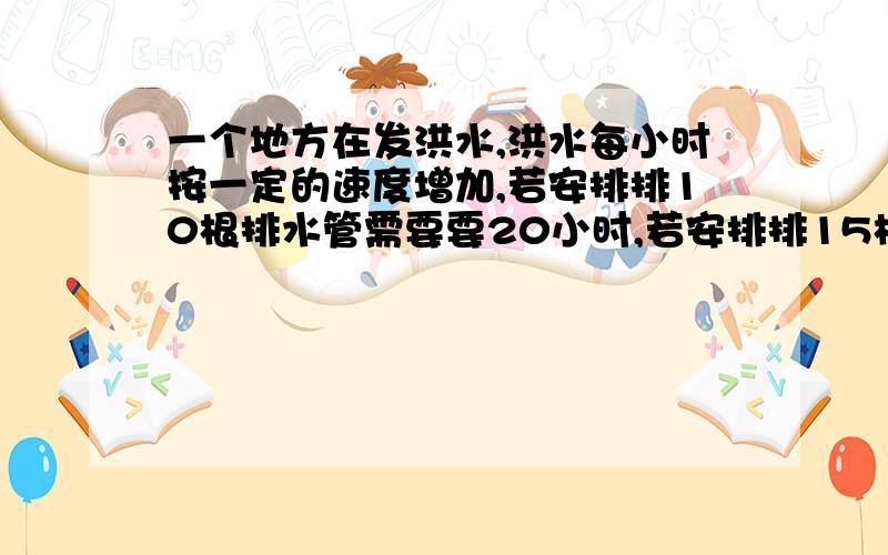 一个地方在发洪水,洪水每小时按一定的速度增加,若安排排10根排水管需要要20小时,若安排排15根水管需要要10小时,如果用25根水管排水需要多少时间?