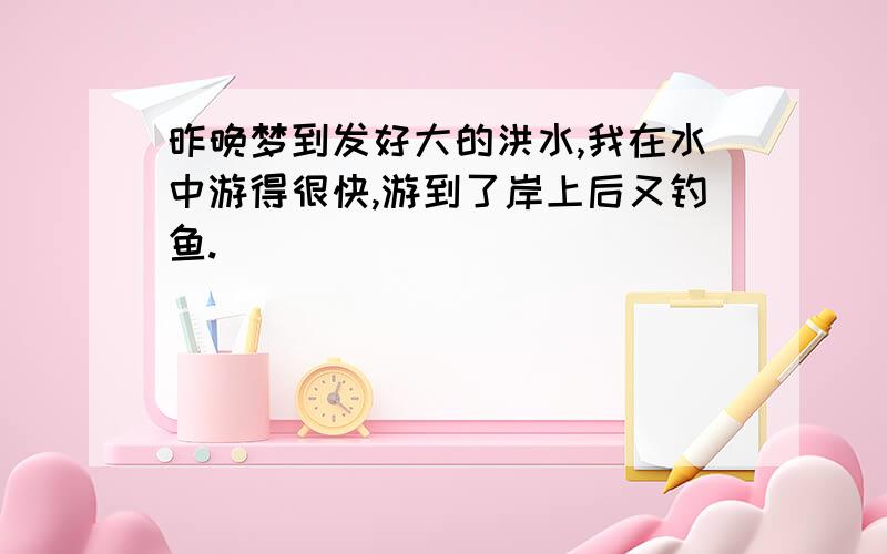 昨晚梦到发好大的洪水,我在水中游得很快,游到了岸上后又钓鱼.