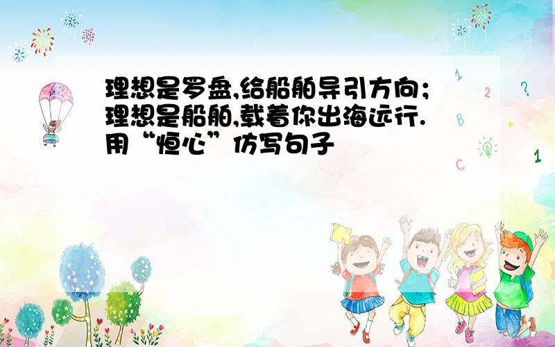 理想是罗盘,给船舶导引方向；理想是船舶,载着你出海远行.用“恒心”仿写句子