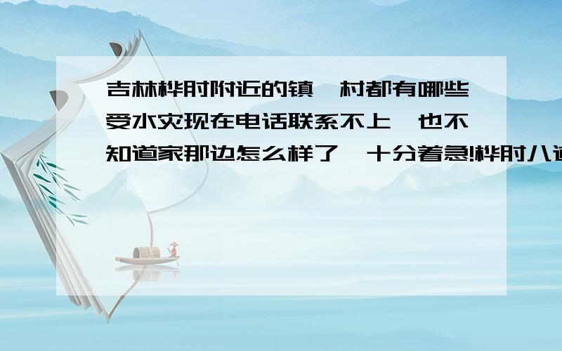 吉林桦甸附近的镇、村都有哪些受水灾现在电话联系不上,也不知道家那边怎么样了,十分着急!桦甸八道河子镇北大桥村水灾情况怎么样?