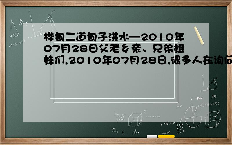 桦甸二道甸子洪水—2010年07月28日父老乡亲、兄弟姐妹们,2010年07月28日,很多人在询问家乡洪水情况,百年不遇的洪水在肆虐着家乡.手机通讯中断,目前电话可接通,望大家尽快联系家人,但不用