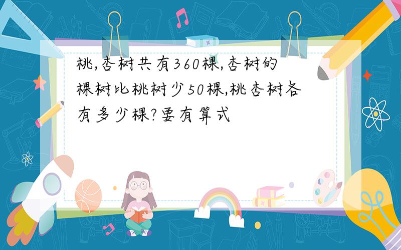 桃,杏树共有360棵,杏树的棵树比桃树少50棵,桃杏树各有多少棵?要有算式