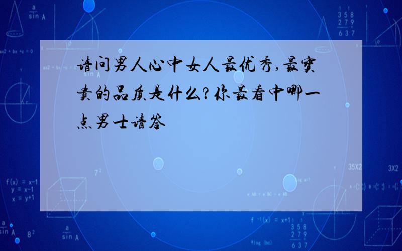 请问男人心中女人最优秀,最宝贵的品质是什么?你最看中哪一点男士请答