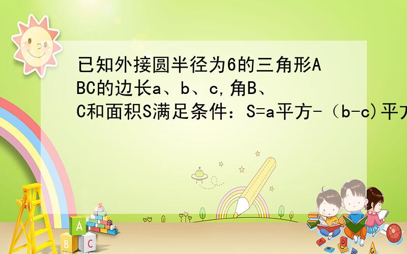 已知外接圆半径为6的三角形ABC的边长a、b、c,角B、C和面积S满足条件：S=a平方-（b-c)平方 和 sinB+sinC=4/3求（1）sinA（2）三角形ABC面积的最大值本人基础较差,麻烦写的详细点,越细越好,“百度知